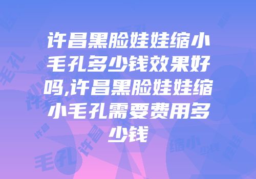 许昌黑脸娃娃缩小毛孔多少钱效果好吗,许昌黑脸娃娃缩小毛孔需要费用多少钱