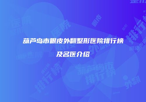 葫芦岛市眼皮外翻整形医院排行榜及名医介绍