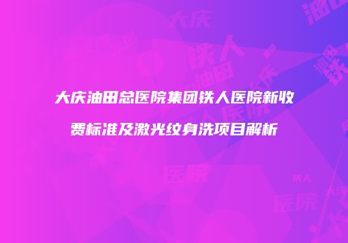 大庆油田总医院集团铁人医院新收费标准及激光纹身洗项目解析