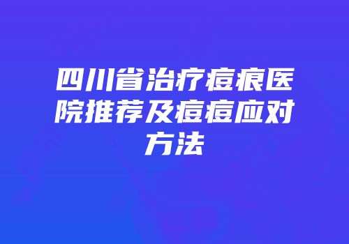 四川省治疗痘痕医院推荐及痘痘应对方法