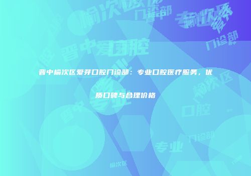 晋中榆次区爱芽口腔门诊部：专业口腔医疗服务，优质口碑与合理价格