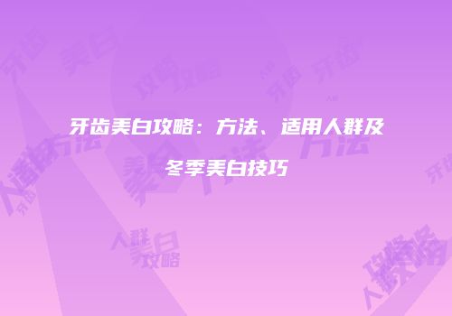 牙齿美白攻略：方法、适用人群及冬季美白技巧
