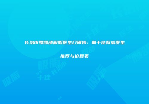 长治市腰腹部吸脂医生口碑榜：前十佳权威医生推荐与价目表