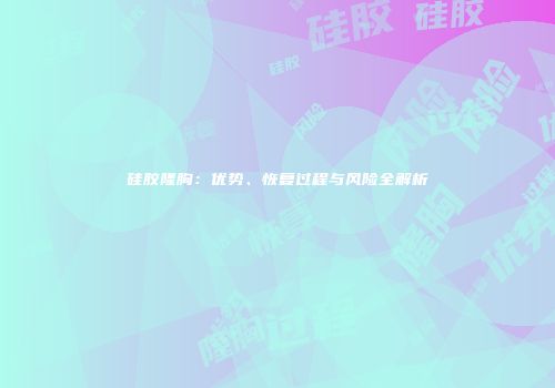 硅胶隆胸：优势、恢复过程与风险全解析
