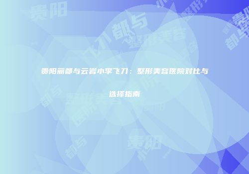贵阳丽都与云岩小李飞刀：整形美容医院对比与选择指南