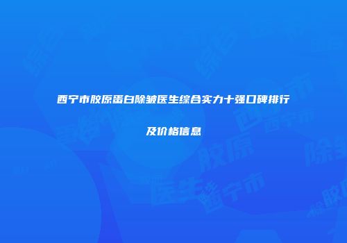 西宁市胶原蛋白除皱医生综合实力十强口碑排行及价格信息