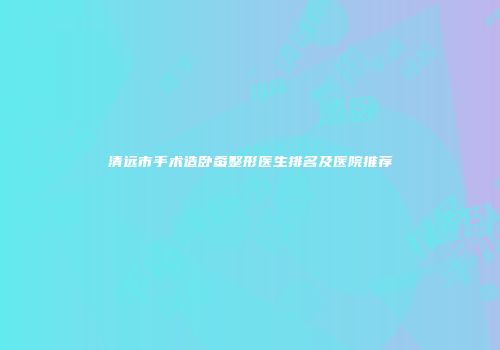 清远市手术造卧蚕整形医生排名及医院推荐