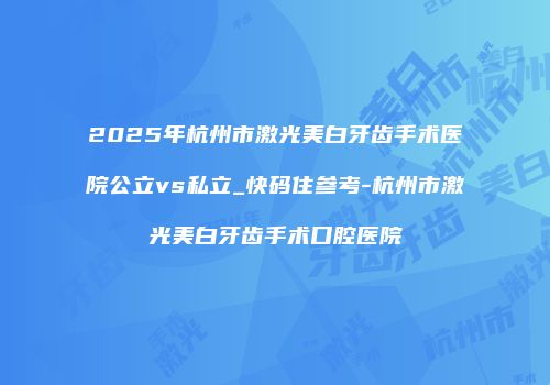 2025年杭州市激光美白牙齿手术医院公立vs私立_快码住参考-杭州市激光美白牙齿手术口腔医院