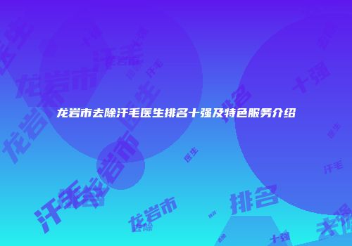 龙岩市去除汗毛医生排名十强及特色服务介绍