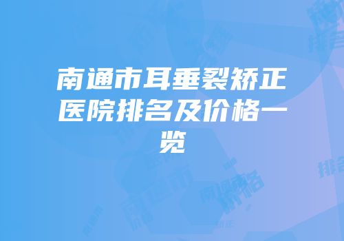 南通市耳垂裂矫正医院排名及价格一览