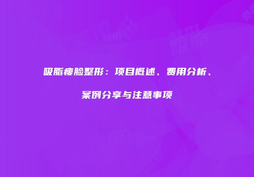 吸脂瘦脸整形：项目概述、费用分析、案例分享与注意事项
