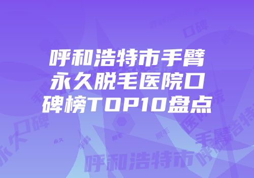 呼和浩特市手臂永久脱毛医院口碑榜TOP10盘点