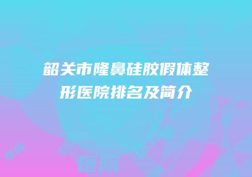 韶关市隆鼻硅胶假体整形医院排名及简介