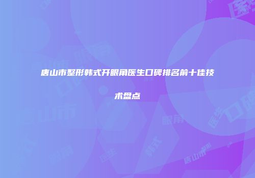 唐山市整形韩式开眼角医生口碑排名前十佳技术盘点