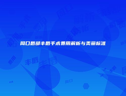 周口唇部丰唇手术费用解析与美丽标准