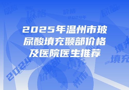 2025年温州市玻尿酸填充颞部价格及医院医生推荐