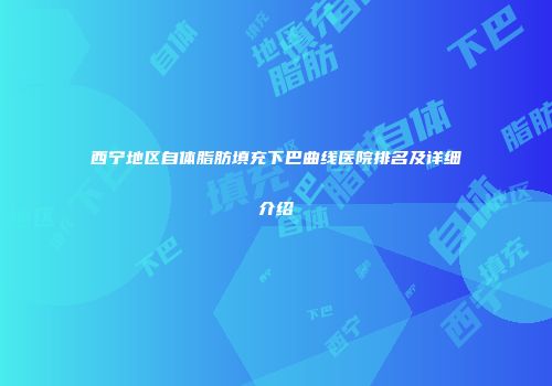西宁地区自体脂肪填充下巴曲线医院排名及详细介绍