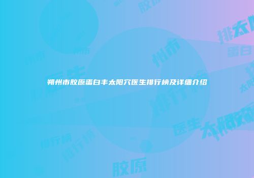 朔州市胶原蛋白丰太阳穴医生排行榜及详细介绍