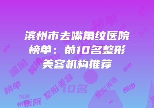 滨州市去嘴角纹医院榜单：前10名整形美容机构推荐
