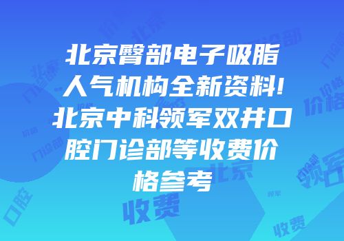 北京臀部电子吸脂人气机构全新资料!北京中科领军双井口腔门诊部等收费价格参考