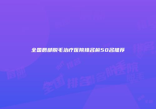 全国唇部脱毛治疗医院排名前50名推荐
