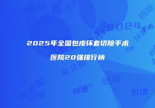 2025年全国包皮环套切除手术医院20强排行榜