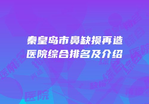 秦皇岛市鼻缺损再造医院综合排名及介绍