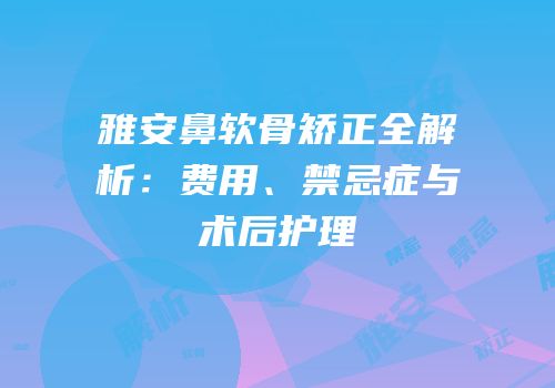雅安鼻软骨矫正全解析：费用、禁忌症与术后护理