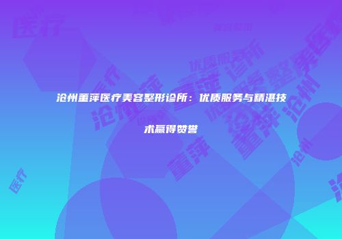 沧州董萍医疗美容整形诊所：优质服务与精湛技术赢得赞誉