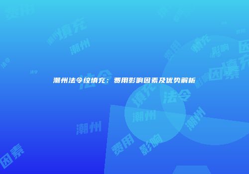 潮州法令纹填充：费用影响因素及优势解析