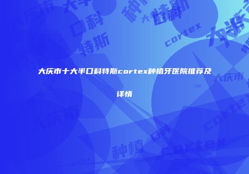 大庆市十大半口科特斯cortex种植牙医院推荐及详情