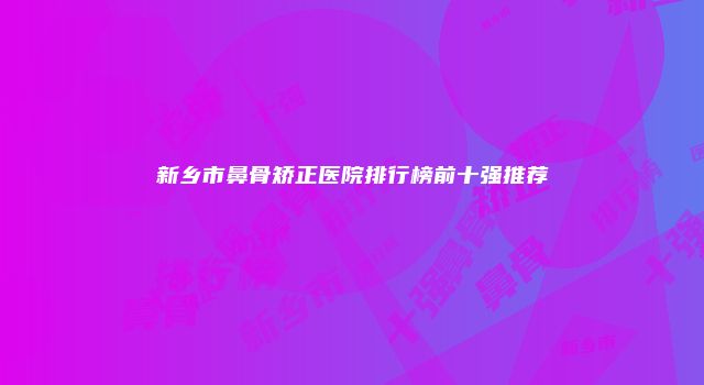 新乡市鼻骨矫正医院排行榜前十强推荐