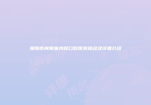 濮阳市间隙保持器口腔医院排名及详细介绍