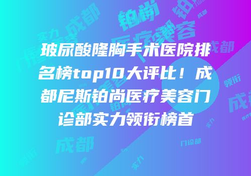 玻尿酸隆胸手术医院排名榜top10大评比！成都尼斯铂尚医疗美容门诊部实力领衔榜首