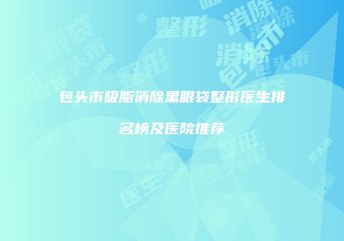 包头市吸脂消除黑眼袋整形医生排名榜及医院推荐