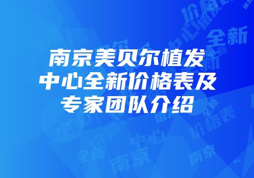 南京美贝尔植发中心全新价格表及专家团队介绍