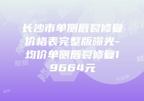 长沙市单侧唇裂修复价格表完整版曝光-均价单侧唇裂修复19664元