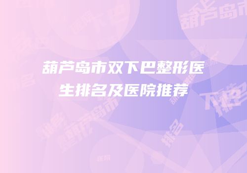 葫芦岛市双下巴整形医生排名及医院推荐