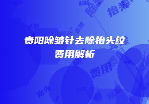 贵阳除皱针去除抬头纹费用解析