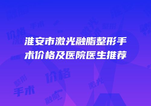 淮安市激光融脂整形手术价格及医院医生推荐