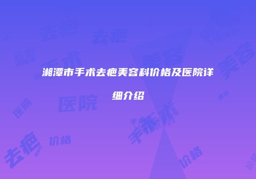 湘潭市手术去疤美容科价格及医院详细介绍