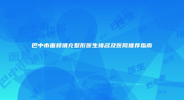 巴中市面颊填充整形医生排名及医院推荐指南