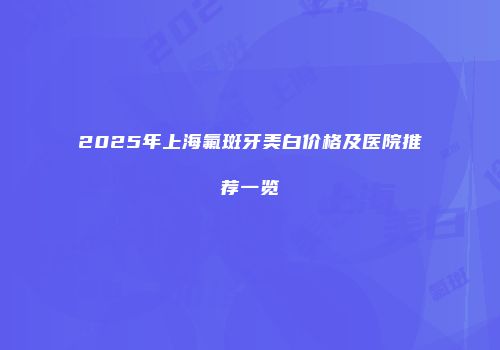 2025年上海氟斑牙美白价格及医院推荐一览