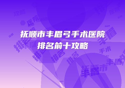 抚顺市丰眉弓手术医院排名前十攻略