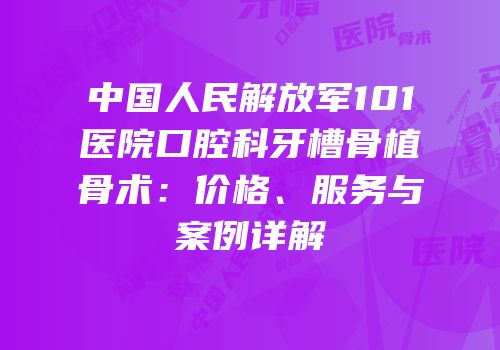 中国人民解放军101医院口腔科牙槽骨植骨术：价格、服务与案例详解