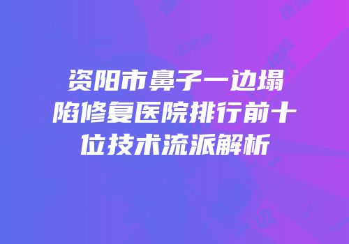 资阳市鼻子一边塌陷修复医院排行前十位技术流派解析
