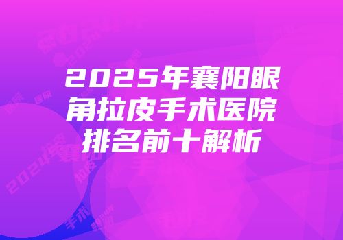 2025年襄阳眼角拉皮手术医院排名前十解析
