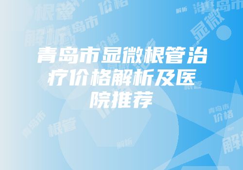 青岛市显微根管治疗价格解析及医院推荐