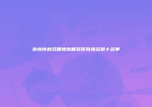 泉州市割双眼皮割眼袋医院排名前十名单