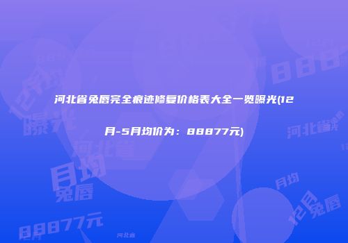 河北省兔唇完全痕迹修复价格表大全一览曝光(12月-5月均价为：88877元)